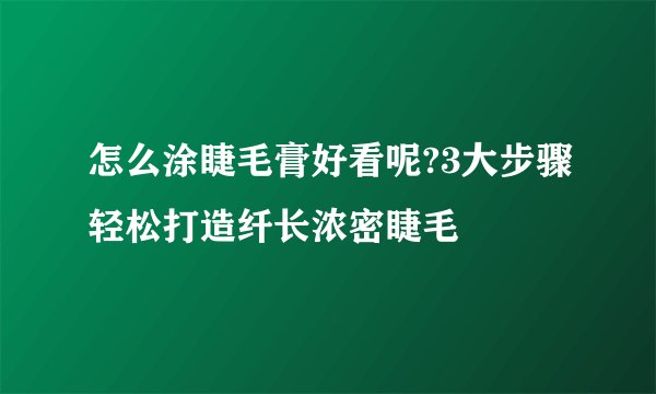 怎么涂睫毛膏好看呢?3大步骤轻松打造纤长浓密睫毛