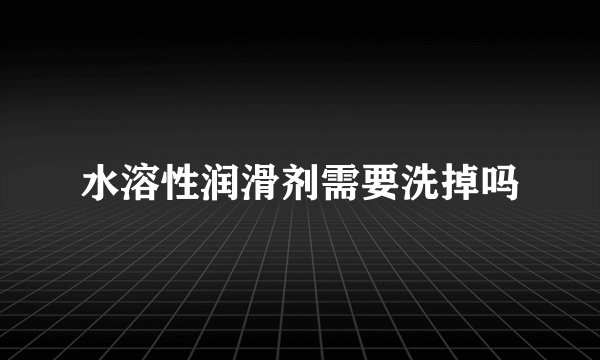 水溶性润滑剂需要洗掉吗