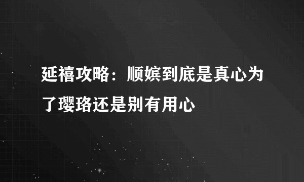 延禧攻略：顺嫔到底是真心为了璎珞还是别有用心