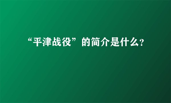 “平津战役”的简介是什么?
