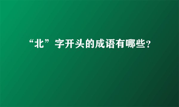 “北”字开头的成语有哪些?