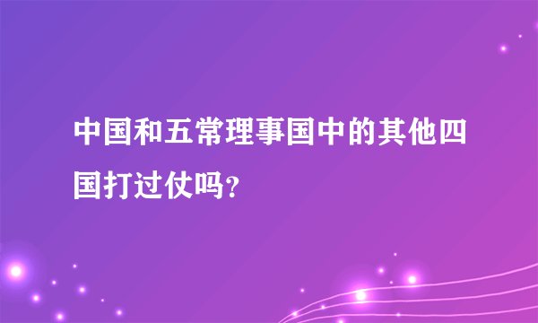 中国和五常理事国中的其他四国打过仗吗？