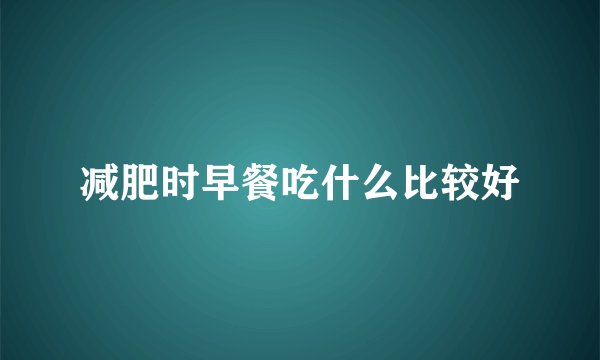 减肥时早餐吃什么比较好