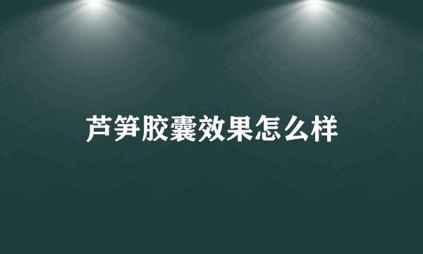 芦笋胶囊效果怎么样