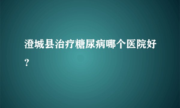澄城县治疗糖尿病哪个医院好?