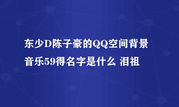 东少D陈子豪的QQ空间背景音乐59得名字是什么 泪祖