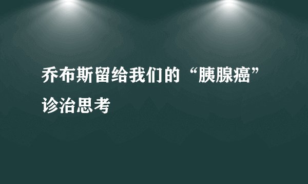 乔布斯留给我们的“胰腺癌”诊治思考