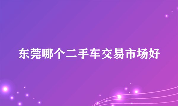 东莞哪个二手车交易市场好