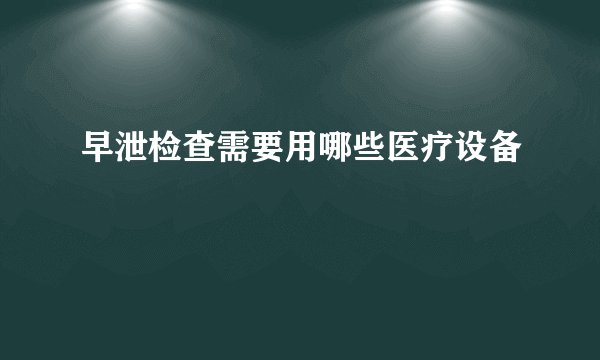 早泄检查需要用哪些医疗设备