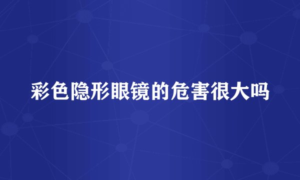 彩色隐形眼镜的危害很大吗