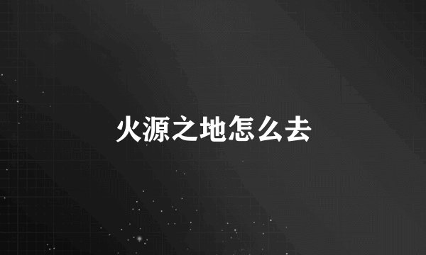 火源之地怎么去
