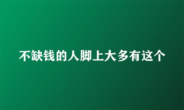 不缺钱的人脚上大多有这个