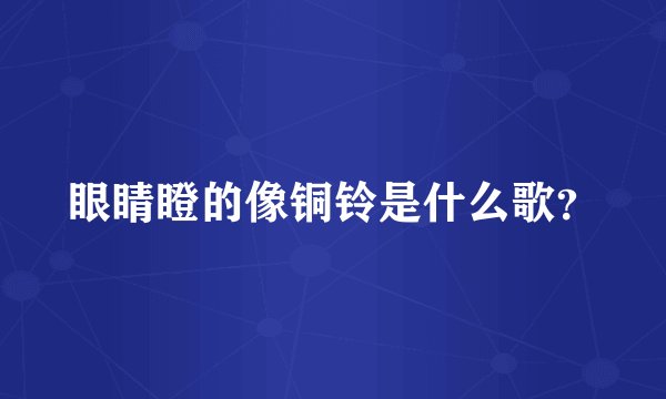 眼睛瞪的像铜铃是什么歌？