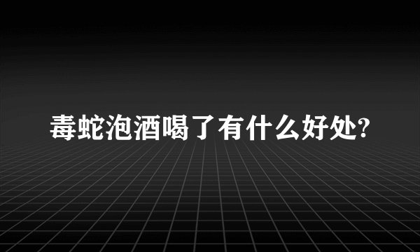 毒蛇泡酒喝了有什么好处?