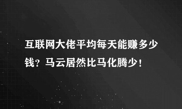 互联网大佬平均每天能赚多少钱？马云居然比马化腾少！