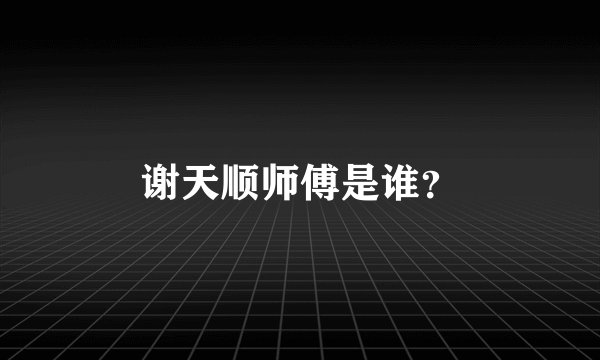 谢天顺师傅是谁?