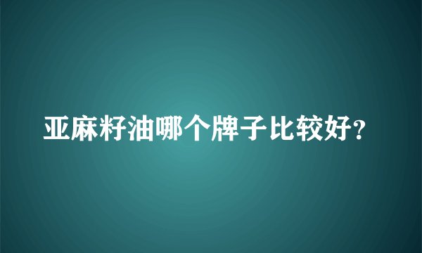 亚麻籽油哪个牌子比较好?