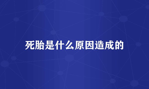 死胎是什么原因造成的