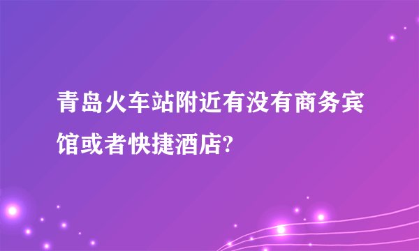 青岛火车站附近有没有商务宾馆或者快捷酒店?