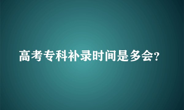 高考专科补录时间是多会？