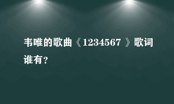 韦唯的歌曲《1234567 》歌词谁有?