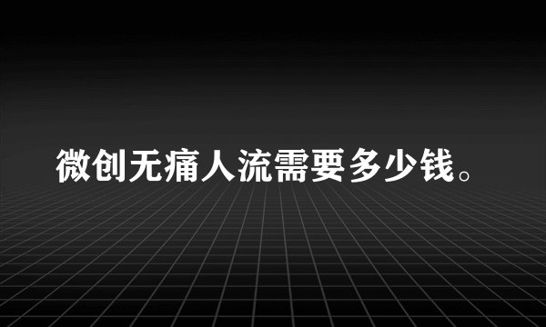 微创无痛人流需要多少钱。
