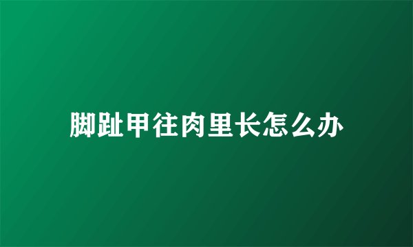 脚趾甲往肉里长怎么办