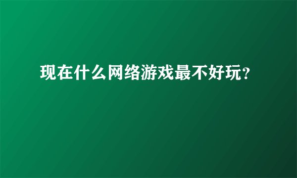 现在什么网络游戏最不好玩？