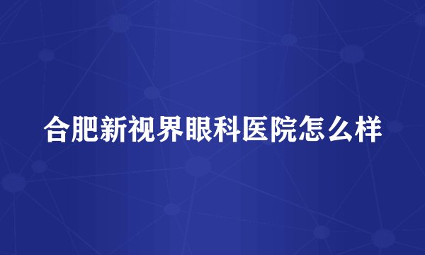 合肥新视界眼科医院怎么样