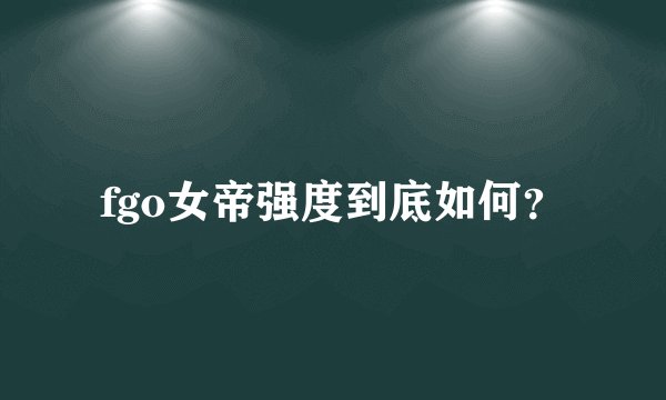 fgo女帝强度到底如何?