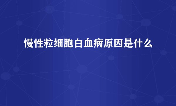 慢性粒细胞白血病原因是什么