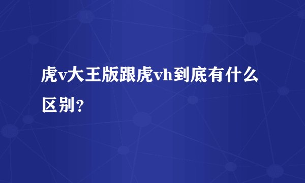 虎v大王版跟虎vh到底有什么区别?