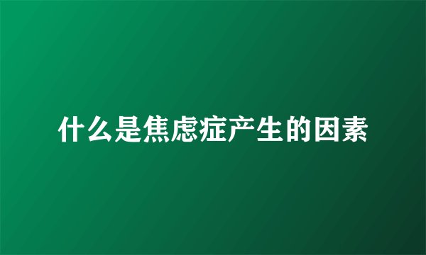 什么是焦虑症产生的因素