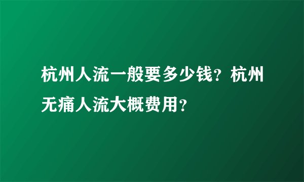 杭州人流一般要多少钱?杭州无痛人流大概费用?