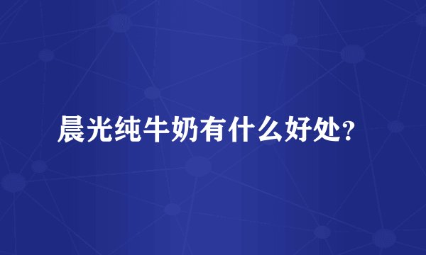 晨光纯牛奶有什么好处？