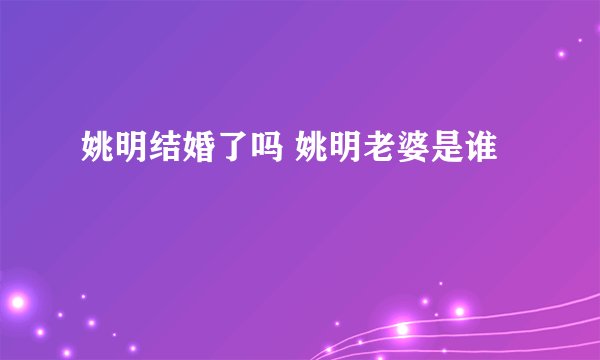 姚明结婚了吗 姚明老婆是谁