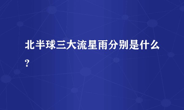 北半球三大流星雨分别是什么?