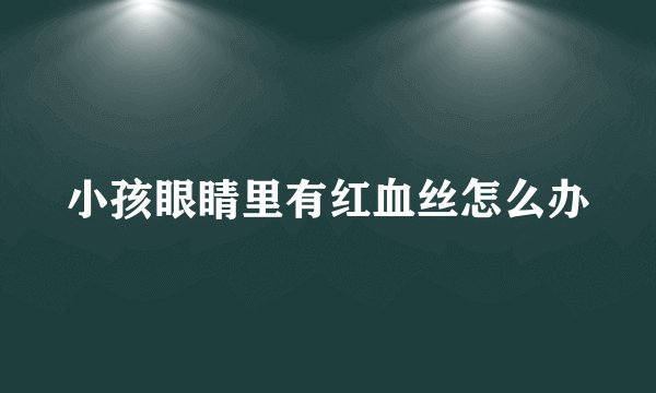 小孩眼睛里有红血丝怎么办