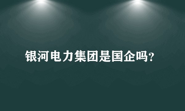 银河电力集团是国企吗？
