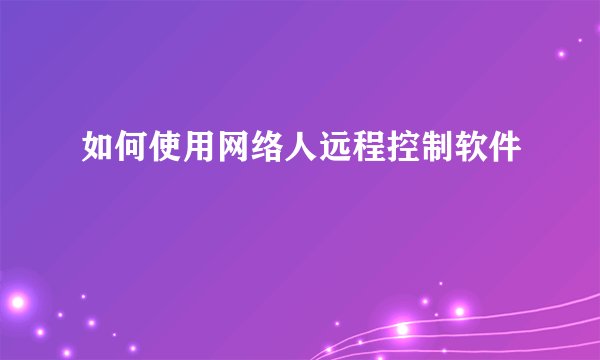 如何使用网络人远程控制软件