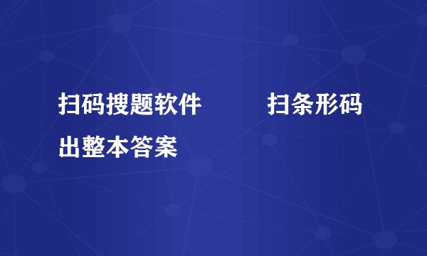 扫码搜题软件         扫条形码出整本答案
