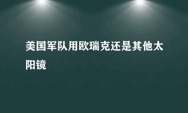 美国军队用欧瑞克还是其他太阳镜