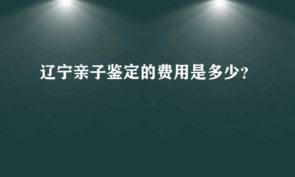 辽宁亲子鉴定的费用是多少？