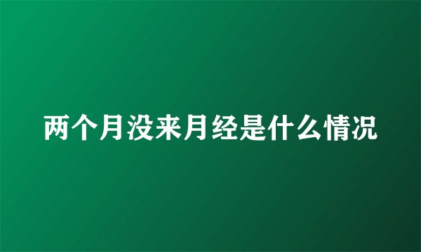 两个月没来月经是什么情况