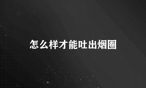 怎么样才能吐出烟圈