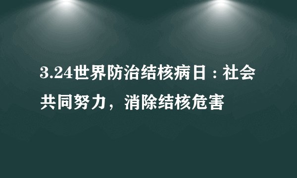 3.24世界防治结核病日 : 社会共同努力,消除结核危害