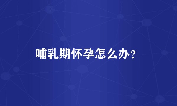 哺乳期怀孕怎么办?