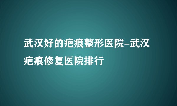 武汉好的疤痕整形医院-武汉疤痕修复医院排行