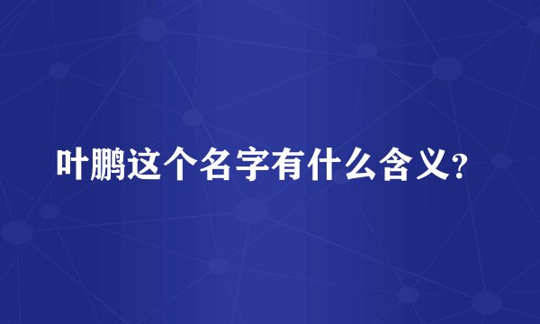 叶鹏这个名字有什么含义？