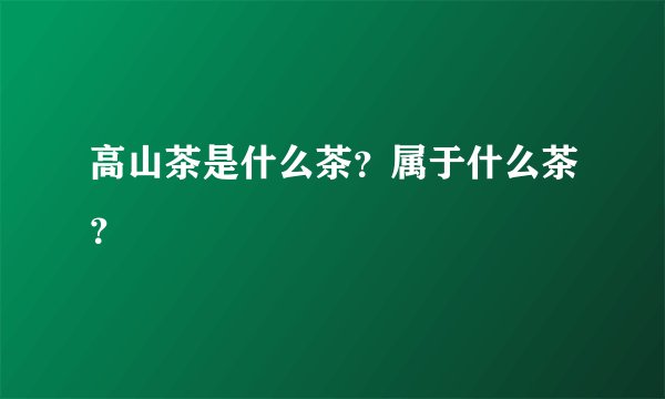 高山茶是什么茶？属于什么茶？